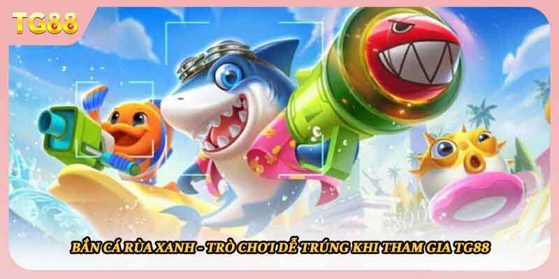 Bắn Cá Rùa Xanh - Trò Chơi Dễ Trúng Khi Tham Gia TG88