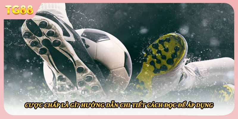 Cược Chấp Là Gì? Hướng Dẫn Chi Tiết Cách Đọc Để Áp Dụng