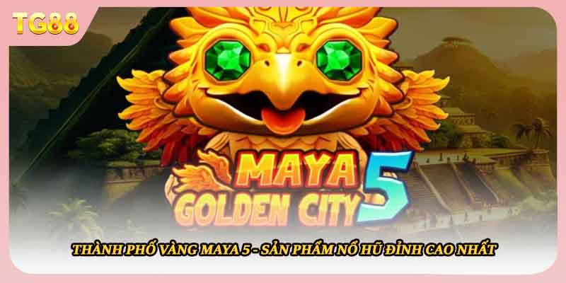 Thành Phố Vàng Maya 5 - Sản Phẩm Nổ Hũ Đỉnh Cao Nhất
